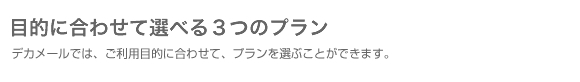 デカメールでは、ご利用目的に合わせて、プランを選ぶことができます。