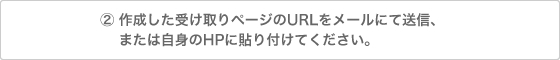 作成した受け取りページのURLをメールにて送信、または自身のHPに貼り付けてください。
