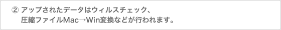 アップされたデータはウィルスチェック、圧縮ふぁいるMac→Win変換などが行われます。